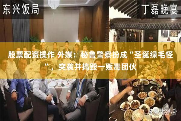 股票配资操作 外媒：秘鲁警察扮成“圣诞绿毛怪”，突袭并捣毁一贩毒团伙