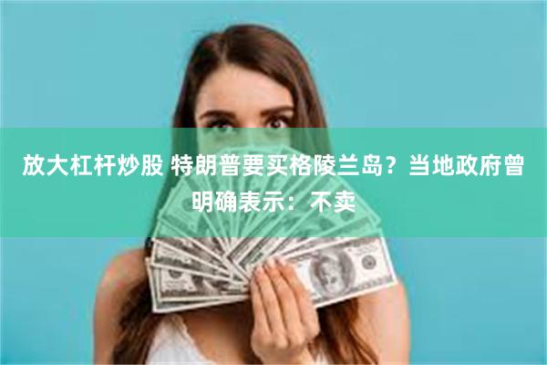 放大杠杆炒股 特朗普要买格陵兰岛？当地政府曾明确表示：不卖