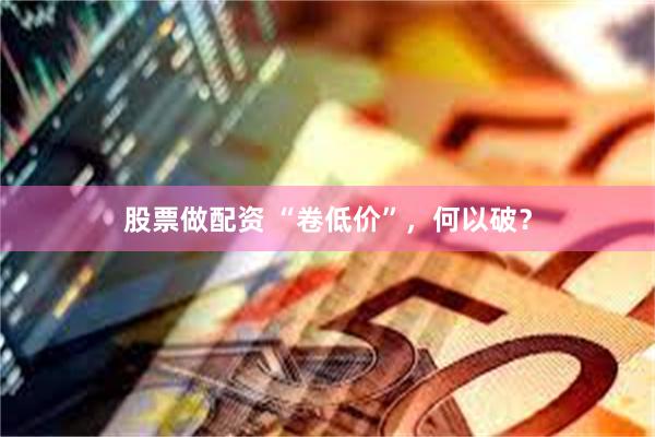 股票做配资 “卷低价”，何以破？