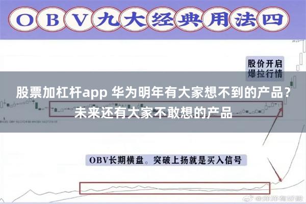 股票加杠杆app 华为明年有大家想不到的产品？未来还有大家不敢想的产品