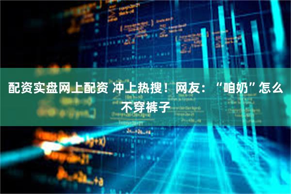 配资实盘网上配资 冲上热搜！网友：“咱奶”怎么不穿裤子