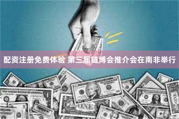 配资注册免费体验 第三届链博会推介会在南非举行