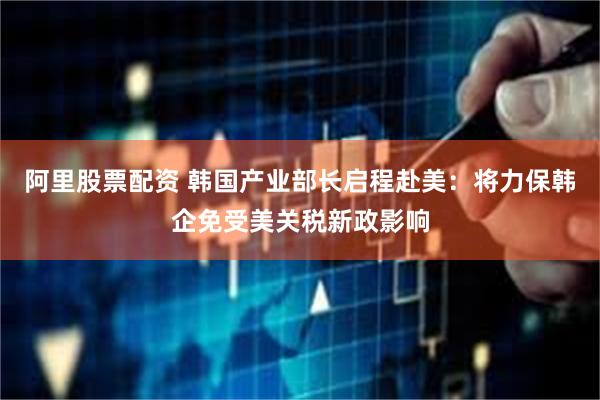 阿里股票配资 韩国产业部长启程赴美：将力保韩企免受美关税新政影响