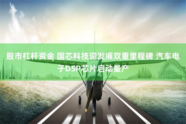股市杠杆资金 国芯科技迎发展双重里程碑 汽车电子DSP芯片启动量产