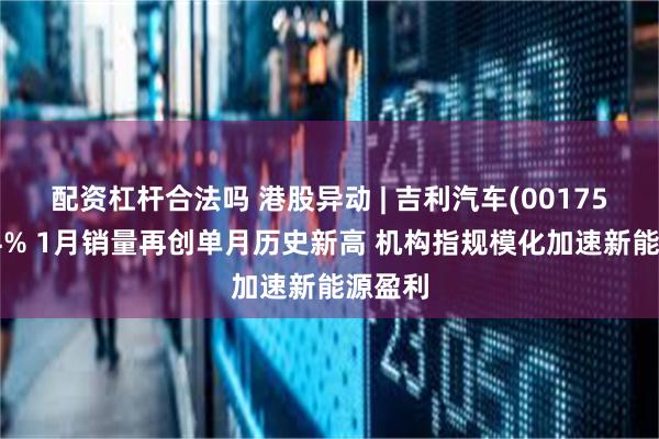 配资杠杆合法吗 港股异动 | 吉利汽车(00175)涨近4% 1月销量再创单月历史新高 机构指规模化加速新能源盈利