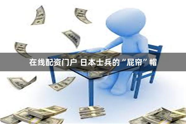 在线配资门户 日本士兵的“屁帘”帽