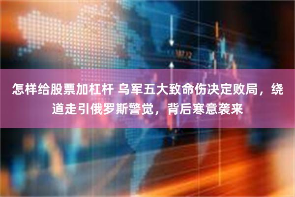 怎样给股票加杠杆 乌军五大致命伤决定败局，绕道走引俄罗斯警觉，背后寒意袭来