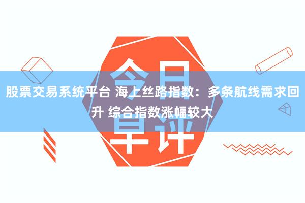 股票交易系统平台 海上丝路指数：多条航线需求回升 综合指数涨幅较大