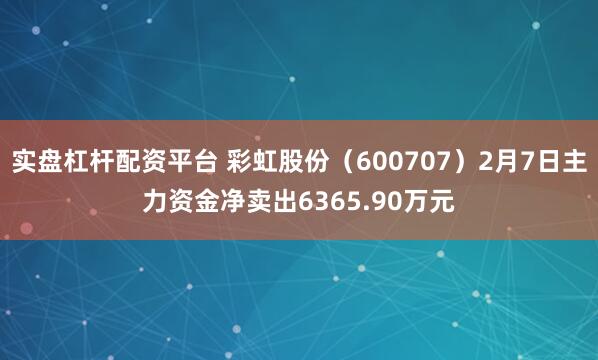 实盘杠杆配资平台 彩虹股份（600707）2月7日主力资金净卖出6365.90万元