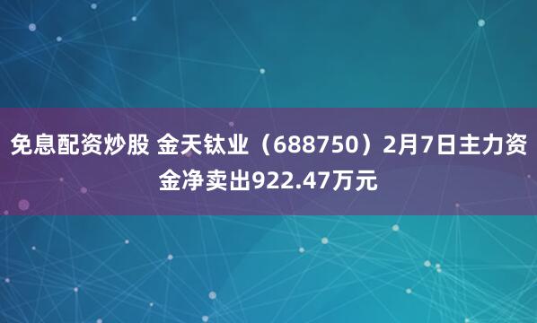 免息配资炒股 金天钛业（688750）2月7日主力资金净卖出922.47万元