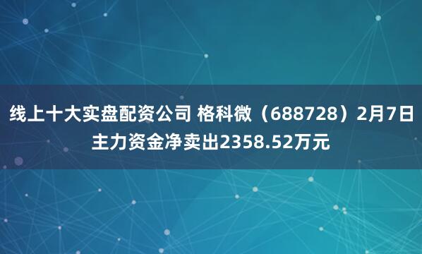 线上十大实盘配资公司 格科微（688728）2月7日主力资金净卖出2358.52万元