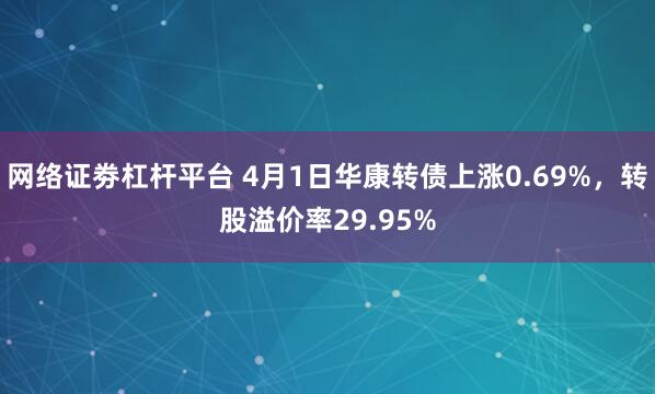 网络证劵杠杆平台 4月1日华康转债上涨0.69%，转股溢价率29.95%