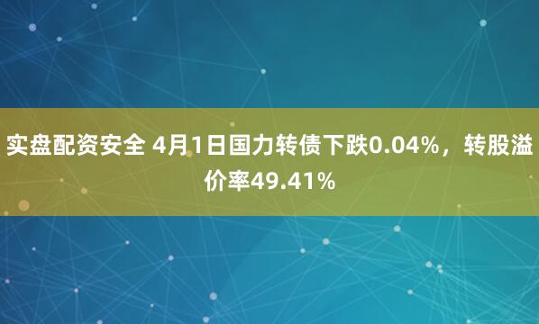 实盘配资安全 4月1日国力转债下跌0.04%，转股溢价率49.41%