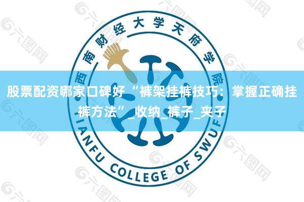 股票配资哪家口碑好 “裤架挂裤技巧：掌握正确挂裤方法”_收纳_裤子_夹子