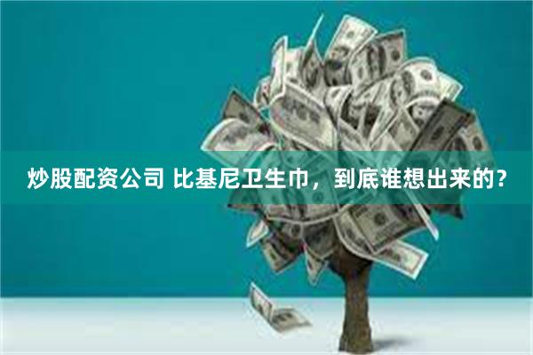 炒股配资公司 比基尼卫生巾，到底谁想出来的？