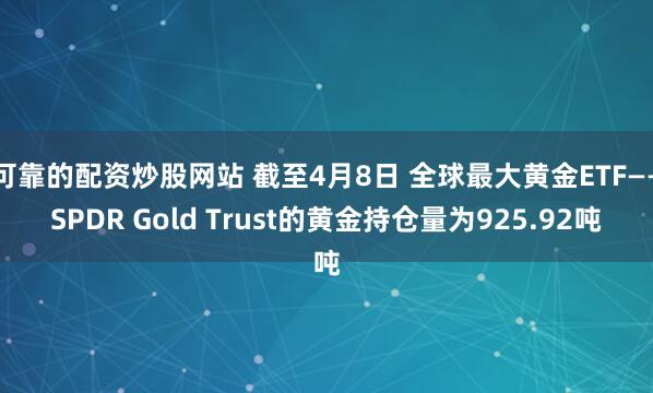 可靠的配资炒股网站 截至4月8日 全球最大黄金ETF——SPDR Gold Trust的黄金持仓量为925.92吨