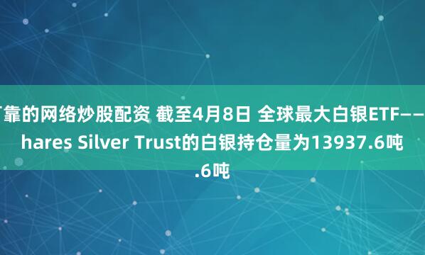 可靠的网络炒股配资 截至4月8日 全球最大白银ETF——iShares Silver Trust的白银持仓量为13937.6吨