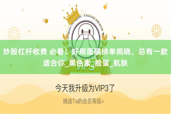 炒股杠杆收费 必看！好用面膜榜单揭晓，总有一款适合你_黑色素_脸蛋_肌肤