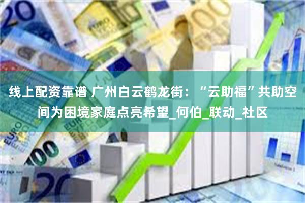 线上配资靠谱 广州白云鹤龙街：“云助福”共助空间为困境家庭点亮希望_何伯_联动_社区
