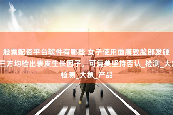股票配资平台软件有哪些 女子使用面膜致脸部发硬肿胀，三方均检出表皮生长因子，可复美坚持否认_检测_大象_产品