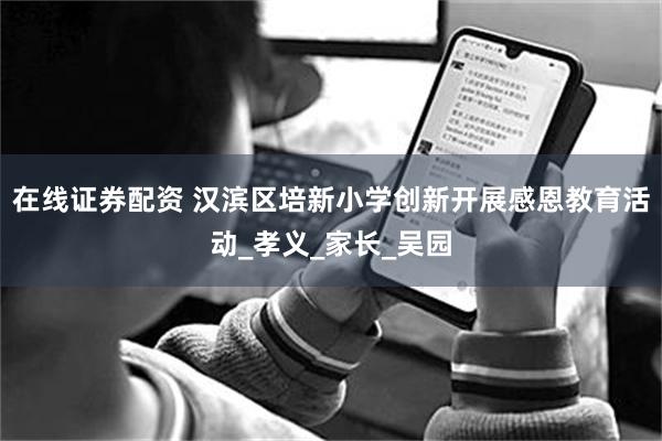 在线证券配资 汉滨区培新小学创新开展感恩教育活动_孝义_家长_吴园
