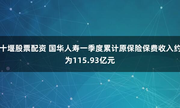 十堰股票配资 国华人寿一季度累计原保险保费收入约为115.93亿元