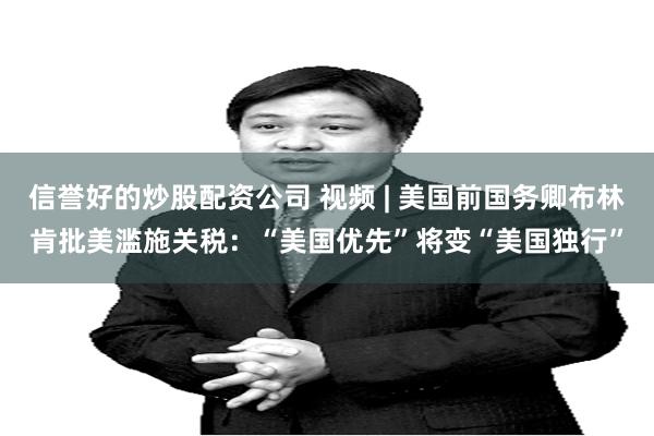 信誉好的炒股配资公司 视频 | 美国前国务卿布林肯批美滥施关税：“美国优先”将变“美国独行”