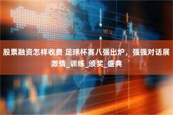 股票融资怎样收费 足球杯赛八强出炉，强强对话展激情_训练_颁奖_盛典