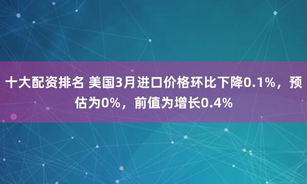 十大配资排名 美国3月进口价格环比下降0.1%，预估为0%，前值为增长0.4%