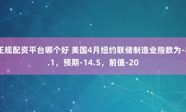正规配资平台哪个好 美国4月纽约联储制造业指数为-8.1，预期-14.5，前值-20
