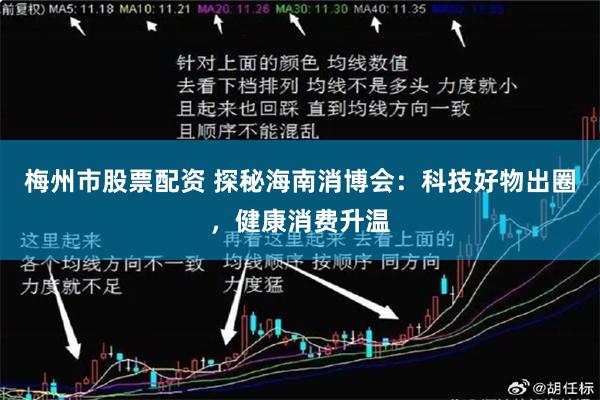 梅州市股票配资 探秘海南消博会：科技好物出圈，健康消费升温