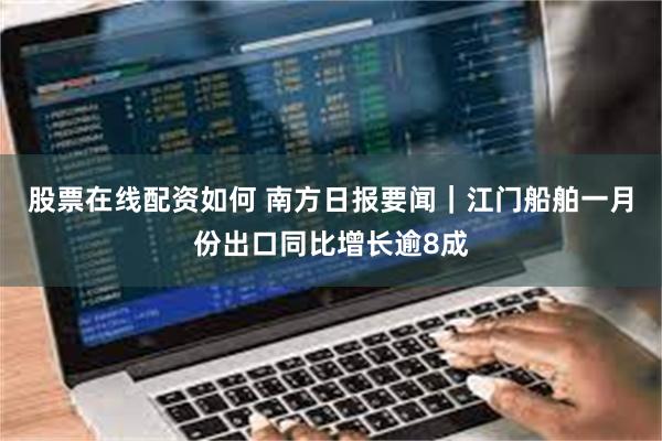 股票在线配资如何 南方日报要闻｜江门船舶一月份出口同比增长逾8成