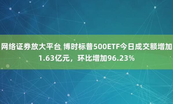 网络证劵放大平台 博时标普500ETF今日成交额增加1.63亿元，环比增加96.23%