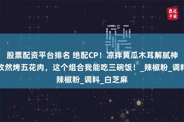 股票配资平台排名 绝配CP！凉拌黄瓜木耳解腻神器+蒜香孜然烤五花肉，这个组合我能吃三碗饭！_辣椒粉_调料_白芝麻