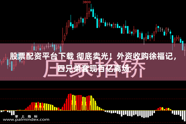 股票配资平台下载 彻底卖光！外资收购徐福记，四兄弟套现百亿离场