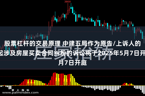 股票杠杆的交易原理 中建五局作为原告/上诉人的1起涉及房屋买卖合同纠纷的诉讼将于2025年5月7日开庭