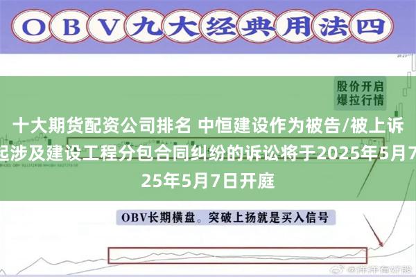 十大期货配资公司排名 中恒建设作为被告/被上诉人的1起涉及建设工程分包合同纠纷的诉讼将于2025年5月7日开庭