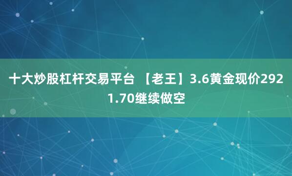 十大炒股杠杆交易平台 【老王】3.6黄金现价2921.70继续做空