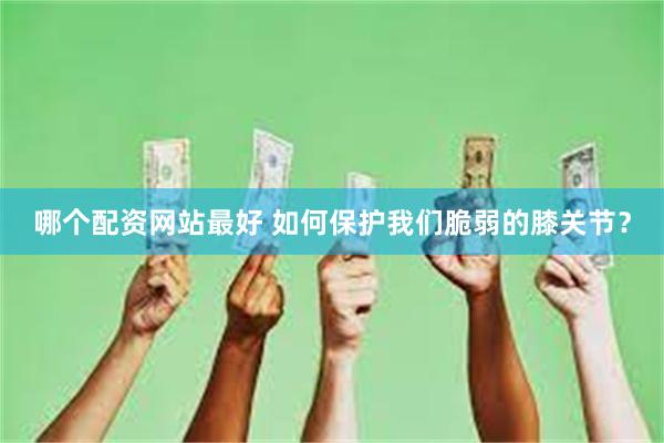 哪个配资网站最好 如何保护我们脆弱的膝关节？
