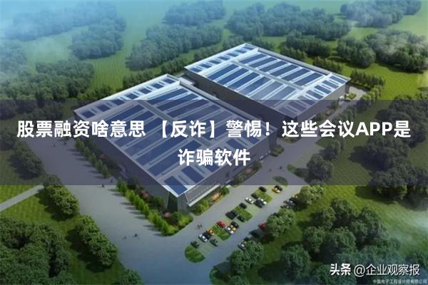 股票融资啥意思 【反诈】警惕！这些会议APP是诈骗软件