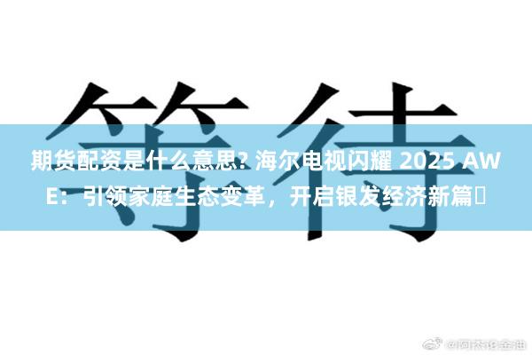 期货配资是什么意思? 海尔电视闪耀 2025 AWE：引领家庭生态变革，开启银发经济新篇​