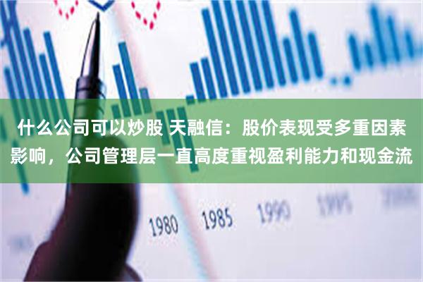 什么公司可以炒股 天融信：股价表现受多重因素影响，公司管理层一直高度重视盈利能力和现金流