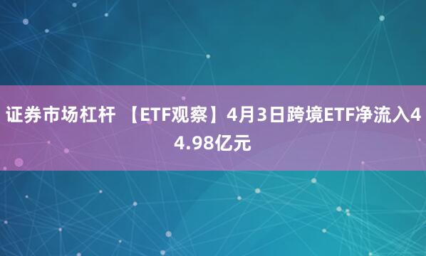 证券市场杠杆 【ETF观察】4月3日跨境ETF净流入44.98亿元