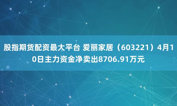 股指期货配资最大平台 爱丽家居（603221）4月10日主力资金净卖出8706.91万元