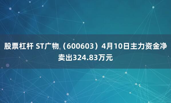 股票杠杆 ST广物（600603）4月10日主力资金净卖出324.83万元