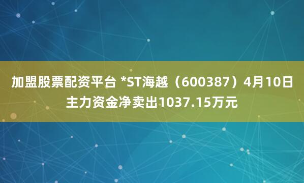 加盟股票配资平台 *ST海越（600387）4月10日主力资金净卖出1037.15万元