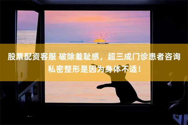 股票配资客服 破除羞耻感，超三成门诊患者咨询私密整形是因为身体不适！