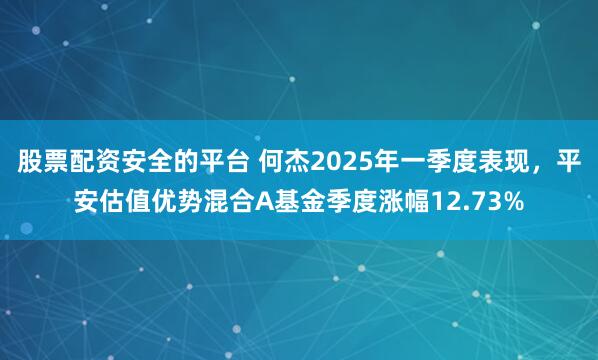 股票配资安全的平台 何杰2025年一季度表现，平安估值优势混合A基金季度涨幅12.73%