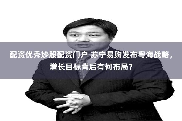 配资优秀炒股配资门户 苏宁易购发布粤海战略，增长目标背后有何布局？