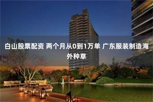 白山股票配资 两个月从0到1万单 广东服装制造海外种草